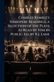 Charles Kemble's Shakspere Readings, a Selection of the Plays As Read by Him in Public, Ed. by R.J. Lane