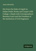 His Grace the Duke of Argyll on Indian Public Works and Cooper's Hill College. A Reply with Correspondence Between Grace and the President of the Institution of Civil Engineers His Grace the Duke of Argyll on Indian Public Works and Cooper's Hill College. A Reply with Correspondence Between Grace and the President of the Institution of Civil Engineers