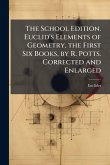 The School Edition. Euclid's Elements of Geometry, the First Six Books, by R. Potts. Corrected and Enlarged The School Edition. Euclid's Elements of Geometry, the First Six Books, by R. Potts. Corrected and Enlarged