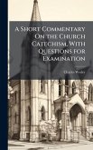 A Short Commentary On the Church Catechism, With Questions for Examination