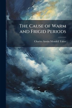 The Cause of Warm and Frigid Periods - Taber, Charles Austin Mendell The Cause of Warm and Frigid Periods - Taber, Charles Austin Mendell