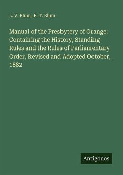 Manual of the Presbytery of Orange: Containing the History, Standing Rules and the Rules of Parliamentary Order, Revised and Adopted October, 1882 - Blum, L. V.; Blum, E. T.
