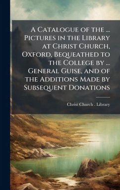 Cover A Catalogue of the ... Pictures in the Library at Christ Church, Oxford, Bequeathed to the College by ... General Guise, and of the Additions Made by Subsequent Donations