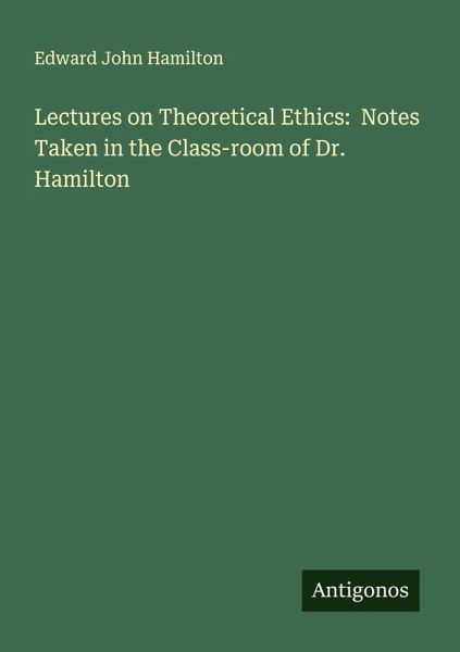 Lectures on Theoretical Ethics: Notes Taken in the Class-room of Dr. Hamilton
