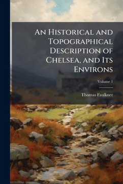 An Historical and Topographical Description of Chelsea, and Its Environs - Faulkner, Thomas
