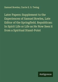 Cover Later Papers: Supplement to the Experiences of Samuel Bowles, Late Editor of the Springfield. Republican: In Spirit Life or Life as He Now Sees it from a Spiritual Stand-Point