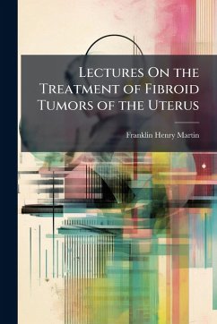 Lectures On the Treatment of Fibroid Tumors of the Uterus - Martin, Franklin Henry