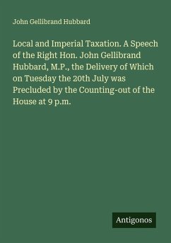 Local and Imperial Taxation. A Speech of the Right Hon. John Gellibrand Hubbard, M.P., the Delivery of Which on Tuesday the 20th July was Precluded by the Counting-out of the House at 9 p.m. - Hubbard, John Gellibrand