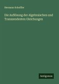Die Auflösung der Algebraischen und Transzendenten Gleichungen Die Auflösung der Algebraischen und Transzendenten Gleichungen