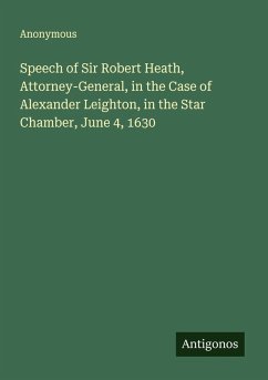 Speech of Sir Robert Heath, Attorney-General, in the Case of Alexander Leighton, in the Star Chamber, June 4, 1630 - Anonymous