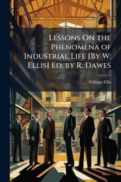 Lessons On the Phenomena of Industrial Life [By W. Ellis] Ed. by R. Dawes - Ellis, William