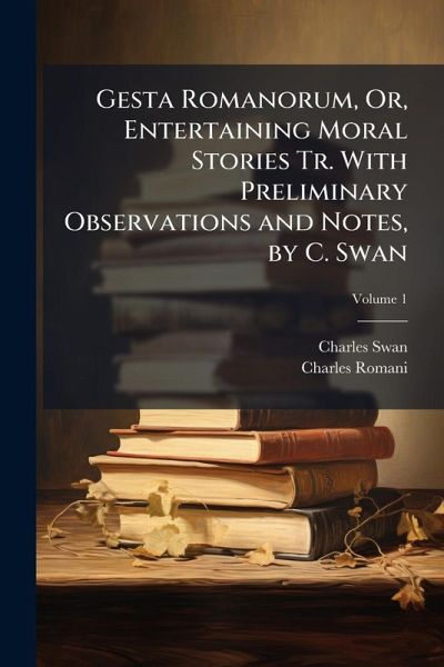 Gesta Romanorum, Or, Entertaining Moral Stories Tr. With Preliminary Observations and Notes, by C. Swan
