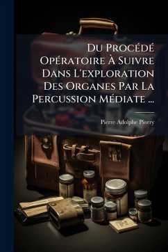 Du ProcÃ(c)dÃ(c) OpÃ(c)ratoire Ã€ Suivre Dans L'exploration Des Organes Par La Percussion MÃ(c)diate ... - Piorry, Pierre-Adolphe