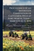 Proceedings of an Interstate Convention of Cattlemen, Held at Fort Worth, Texas ... March 11, 12, 13, 1890 Proceedings of an Interstate Convention of Cattlemen, Held at Fort Worth, Texas ... March 11, 12, 13, 1890
