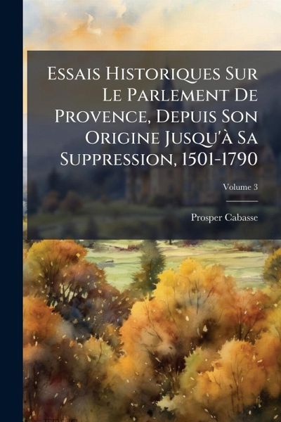 Essais Historiques Sur Le Parlement De Provence, Depuis Son Origine Jusqu'Ã Sa Suppression, 1501-1790