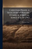 Christian Praise, a Selection of Psalms, Hymns, & Spiritual Songs [Ed. by J.W.]
