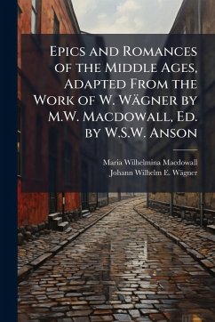 Cover Epics and Romances of the Middle Ages, Adapted From the Work of W. Wägner by M.W. Macdowall, Ed. by W.S.W. Anson