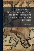 The Hungarian Generals of the War 1848-1849, Historical and Biographical Sketches The Hungarian Generals of the War 1848-1849, Historical and Biographical Sketches