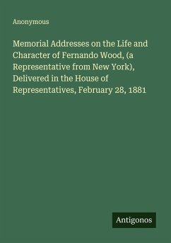Memorial Addresses on the Life and Character of Fernando Wood, (a Representative from New York), Delivered in the House of Representatives, February 28, 1881 - Anonymous