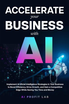 Accelerate Your Business with AI: Implement Artificial Intelligence Strategies in Your Business to Boost Efficiency, Drive Growth, and Gain a Competitive Edge While Saving You Time and Money (eBook, ePUB) - Lab, AI Profit