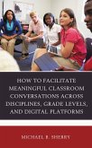 How to Facilitate Meaningful Classroom Conversations across Disciplines, Grade Levels, and Digital Platforms (eBook, PDF)