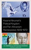 Kwame Nkrumah's Political Kingdom and Pan-Africanism Reinterpreted, 1909-1972 (eBook, PDF) Kwame Nkrumah's Political Kingdom and Pan-Africanism Reinterpreted, 1909-1972 (eBook, PDF)