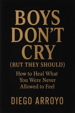 Boys Don't Cry (But They Should) How to Heal What You Were Never Allowed to Feel (eBook, ePUB) - Arroyo, Diego