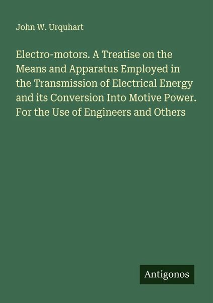 Electro-motors. A Treatise on the Means and Apparatus Employed in the Transmission of Electrical Energy and its Conversion Into Motive Power. For the Use of Engineers and Others Electro-motors. A Treatise on the Means and Apparatus Employed in the Transmission of Electrical Energy and its Conversion Into Motive Power. For the Use of Engineers and Others