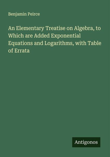 An Elementary Treatise on Algebra, to Which are Added Exponential Equations and Logarithms, with Table of Errata An Elementary Treatise on Algebra, to Which are Added Exponential Equations and Logarithms, with Table of Errata