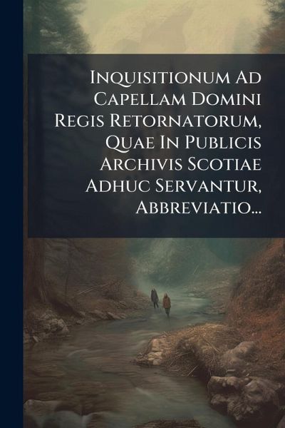 Inquisitionum Ad Capellam Domini Regis Retornatorum, Quae In Publicis Archivis Scotiae Adhuc Servantur, Abbreviatio... Inquisitionum Ad Capellam Domini Regis Retornatorum, Quae In Publicis Archivis Scotiae Adhuc Servantur, Abbreviatio...