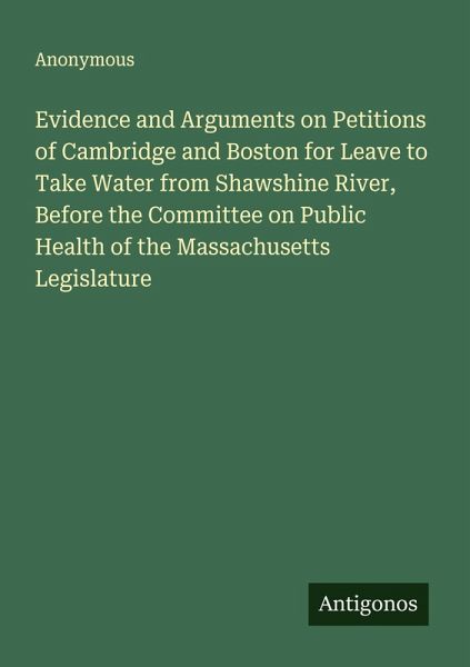 Evidence and Arguments on Petitions of Cambridge and Boston for Leave to Take Water from Shawshine River, Before the Committee on Public Health of the Massachusetts Legislature Evidence and Arguments on Petitions of Cambridge and Boston for Leave to Take Water from Shawshine River, Before the Committee on Public Health of the Massachusetts Legislature