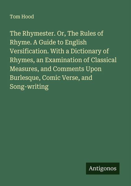 The Rhymester. Or, The Rules of Rhyme. A Guide to English Versification. With a Dictionary of Rhymes, an Examination of Classical Measures, and Comments Upon Burlesque, Comic Verse, and Song-writing The Rhymester. Or, The Rules of Rhyme. A Guide to English Versification. With a Dictionary of Rhymes, an Examination of Classical Measures, and Comments Upon Burlesque, Comic Verse, and Song-writing