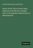 Report of the Trial of Leavitt Alley, Indicted for the Murder of Abijah Ellis, in the Supreme Judicial Court of Massachusetts
