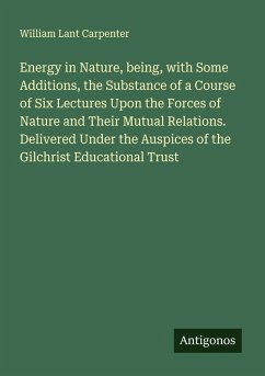 Cover Energy in Nature, being, with Some Additions, the Substance of a Course of Six Lectures Upon the Forces of Nature and Their Mutual Relations. Delivered Under the Auspices of the Gilchrist Educational Trust