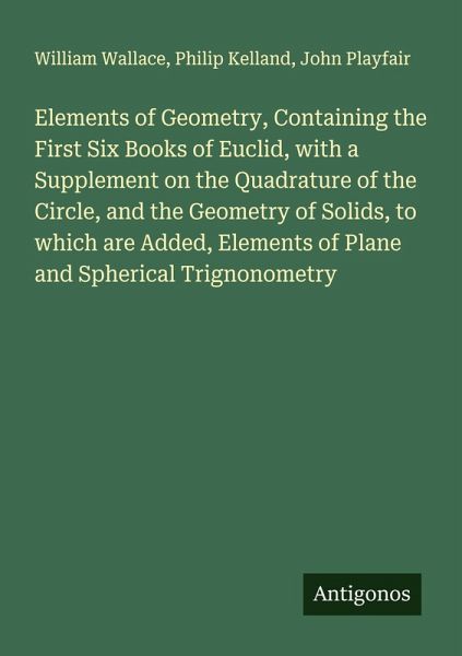 Elements of Geometry, Containing the First Six Books of Euclid, with a Supplement on the Quadrature of the Circle, and the Geometry of Solids, to which are Added, Elements of Plane and Spherical Trignonometry Elements of Geometry, Containing the First Six Books of Euclid, with a Supplement on the Quadrature of the Circle, and the Geometry of Solids, to which are Added, Elements of Plane and Spherical Trignonometry