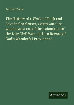 Cover The History of a Work of Faith and Love in Charleston, South Carolina which Grew out of the Calamities of the Late Civil War, and is a Record of God's Wonderful Providence