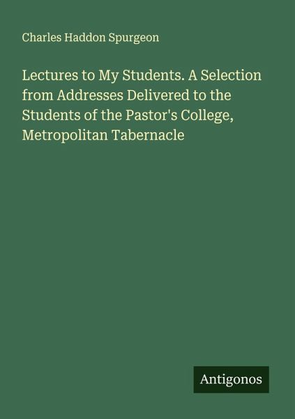 Lectures to My Students. A Selection from Addresses Delivered to the Students of the Pastor's College, Metropolitan Tabernacle Lectures to My Students. A Selection from Addresses Delivered to the Students of the Pastor's College, Metropolitan Tabernacle