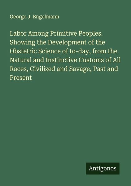 Labor Among Primitive Peoples. Showing the Development of the Obstetric Science of to-day, from the Natural and Instinctive Customs of All Races, Civilized and Savage, Past and Present