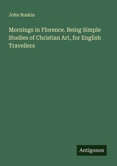 Mornings in Florence. Being Simple Studies of Christian Art, for English Travellers - Ruskin, John