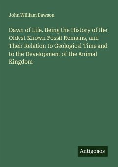 Cover Dawn of Life. Being the History of the Oldest Known Fossil Remains, and Their Relation to Geological Time and to the Development of the Animal Kingdom