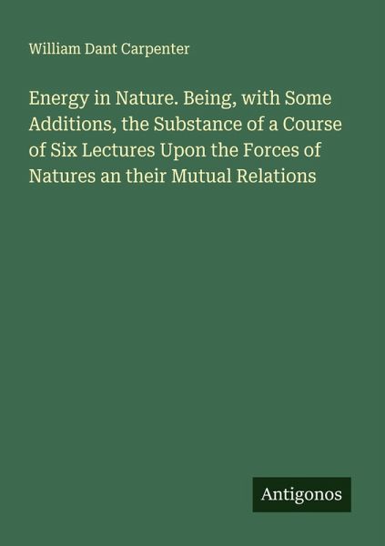 Energy in Nature. Being, with Some Additions, the Substance of a Course of Six Lectures Upon the Forces of Natures an their Mutual Relations
