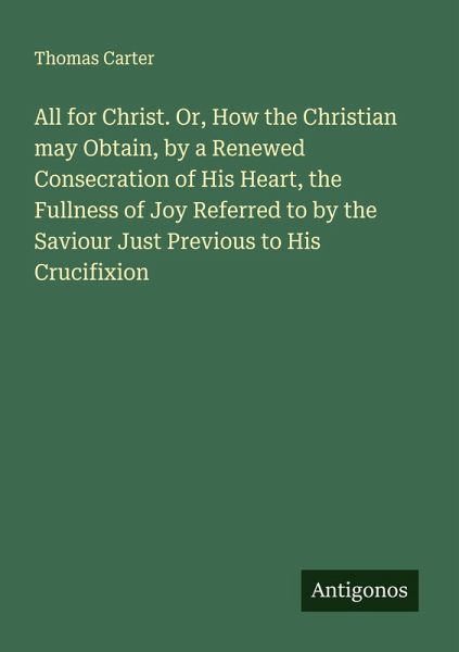 All for Christ. Or, How the Christian may Obtain, by a Renewed Consecration of His Heart, the Fullness of Joy Referred to by the Saviour Just Previous to His Crucifixion All for Christ. Or, How the Christian may Obtain, by a Renewed Consecration of His Heart, the Fullness of Joy Referred to by the Saviour Just Previous to His Crucifixion