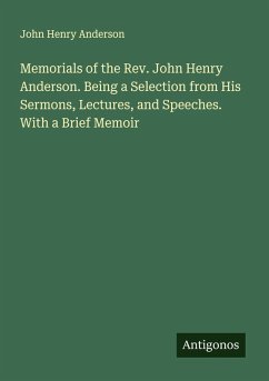 Cover Memorials of the Rev. John Henry Anderson. Being a Selection from His Sermons, Lectures, and Speeches. With a Brief Memoir
