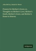 Flowers for Mother's Grave; or, Thoughts on Mother's Love, Mother's Death, Mother's Grave, and Mother's Home in Heaven Flowers for Mother's Grave; or, Thoughts on Mother's Love, Mother's Death, Mother's Grave, and Mother's Home in Heaven
