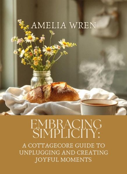 Embracing Simplicity: A Cottagecore Guide to Unplugging and Creating Joyful Moments (eBook, ePUB) Embracing Simplicity: A Cottagecore Guide to Unplugging and Creating Joyful Moments (eBook, ePUB)