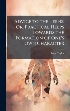 Advice to the Teens; Or, Practical Helps Towards the Formation of One's Own Character - Taylor, Isaac