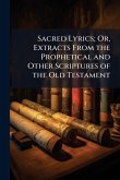 Sacred Lyrics; Or, Extracts From the Prophetical and Other Scriptures of the Old Testament Sacred Lyrics; Or, Extracts From the Prophetical and Other Scriptures of the Old Testament