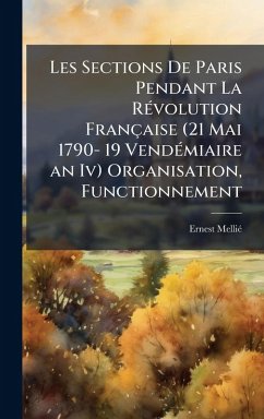 Les Sections De Paris Pendant La RÃ(c)volution Française (21 Mai 1790- 19 VendÃ(c)miaire an Iv) Organisation, Functionnement - Melliã(c), Ernest