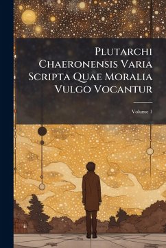 Plutarchi Chaeronensis Varia Scripta Quae Moralia Vulgo Vocantur