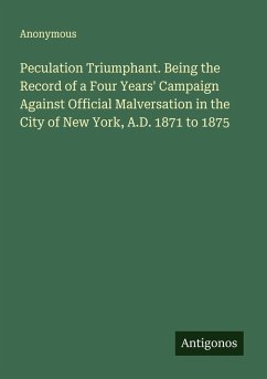 Cover Peculation Triumphant. Being the Record of a Four Years' Campaign Against Official Malversation in the City of New York, A.D. 1871 to 1875